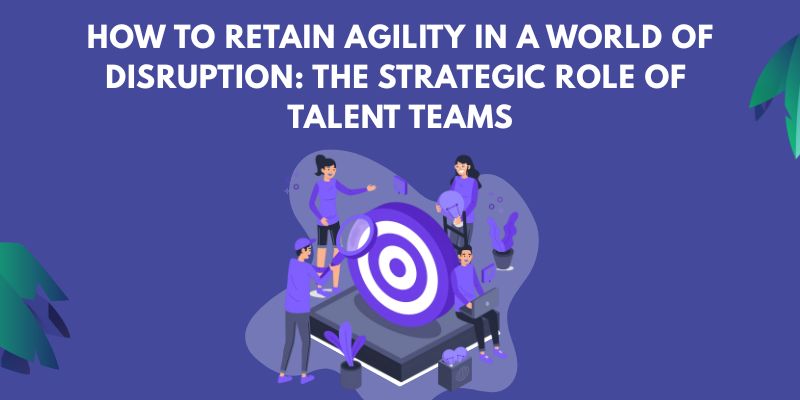 How to retain agility in a world of disruption: the role of talent teams