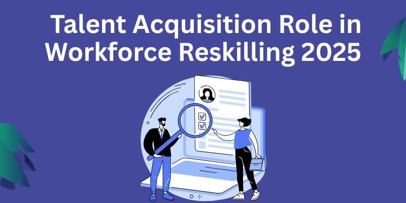 Talent Acquisition Role in Workforce Reskilling 2025
